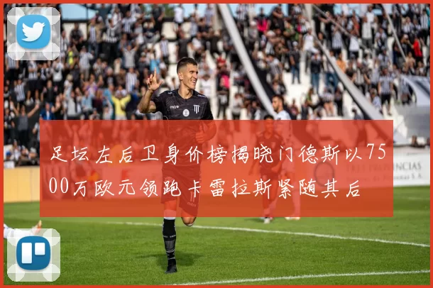 足坛左后卫身价榜揭晓门德斯以7500万欧元领跑卡雷拉斯紧随其后
