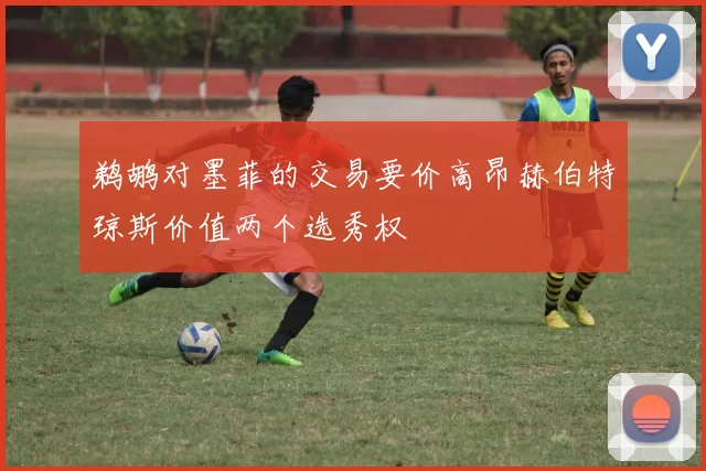 鹈鹕对墨菲的交易要价高昂赫伯特琼斯价值两个选秀权