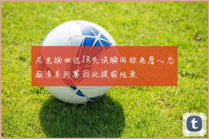 尼克杨回忆JR失误瞬间称老詹心态崩溃系列赛因此提前结束