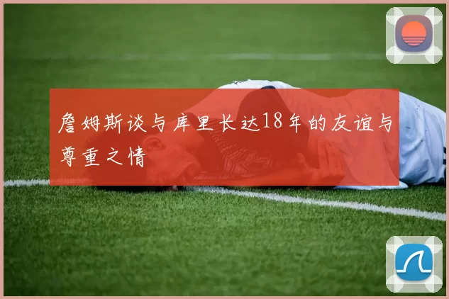 詹姆斯谈与库里长达18年的友谊与尊重之情