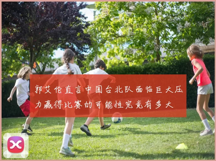 郭艾伦直言中国台北队面临巨大压力赢得比赛的可能性究竟有多大