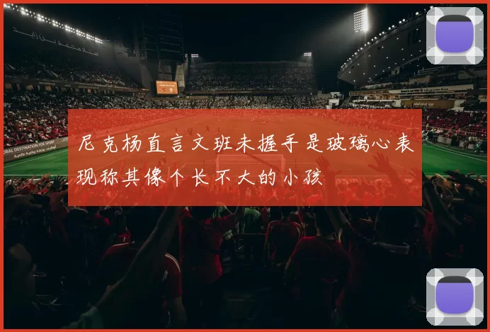 尼克杨直言文班未握手是玻璃心表现称其像个长不大的小孩