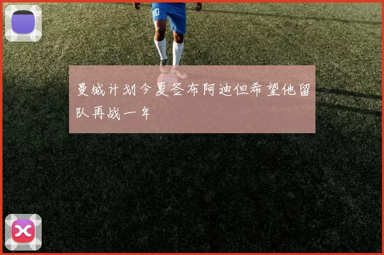 曼城计划今夏签布阿迪但希望他留队再战一年