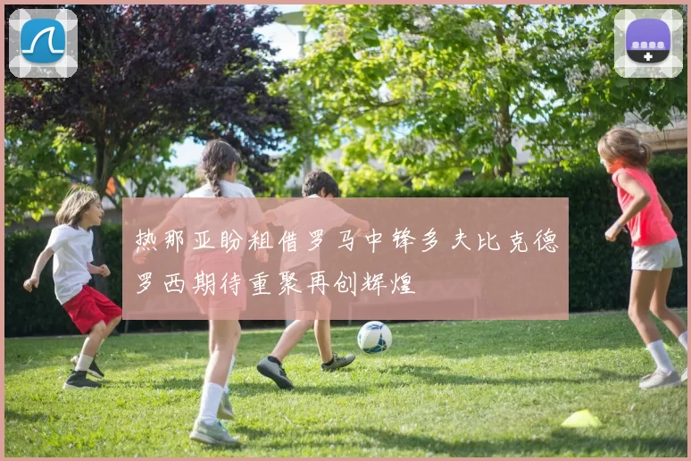 热那亚盼租借罗马中锋多夫比克德罗西期待重聚再创辉煌