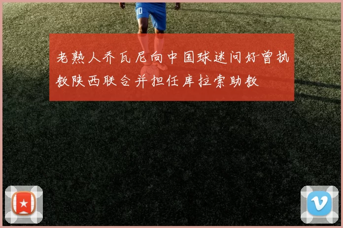 老熟人乔瓦尼向中国球迷问好曾执教陕西联合并担任库拉索助教