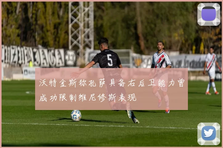 沃特金斯称孔萨具备右后卫能力曾成功限制维尼修斯表现