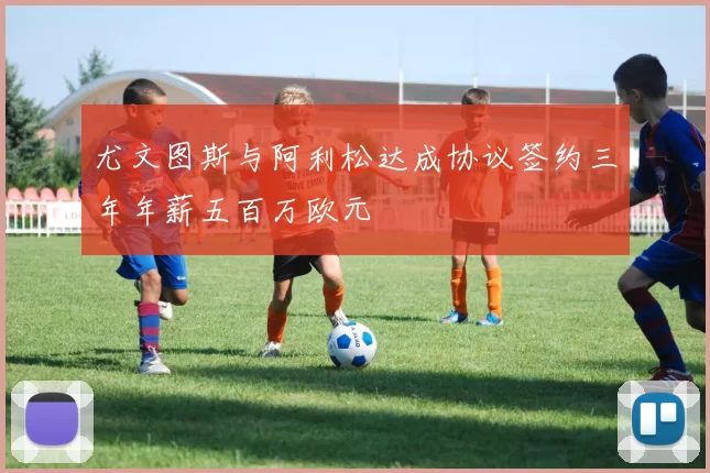 尤文图斯与阿利松达成协议签约三年年薪五百万欧元