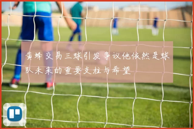 黄蜂交易三球引发争议他依然是球队未来的重要支柱与希望