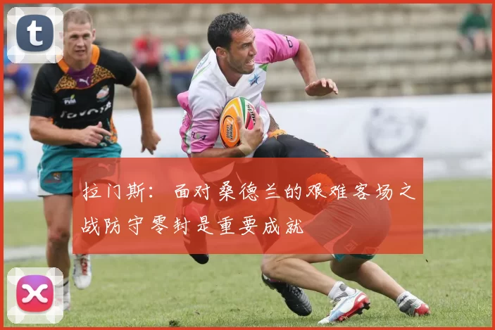 拉门斯：面对桑德兰的艰难客场之战防守零封是重要成就