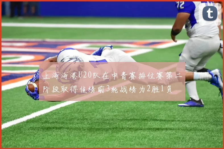 上海海港U20队在中青赛排位赛第二阶段取得佳绩前3轮战绩为2胜1负
