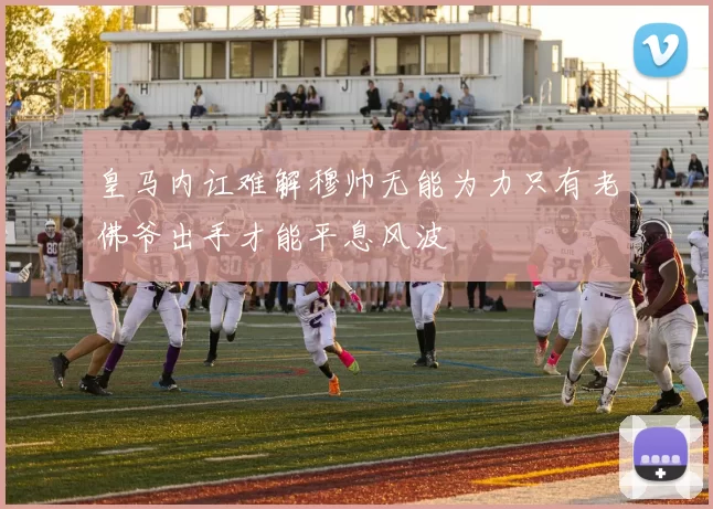 皇马内讧难解穆帅无能为力只有老佛爷出手才能平息风波