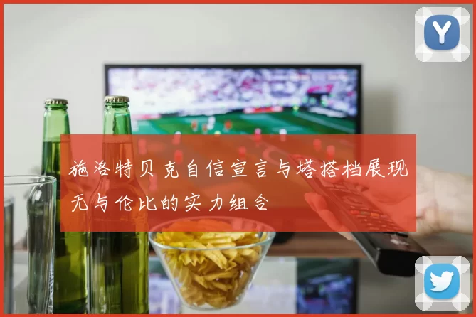 施洛特贝克自信宣言与塔搭档展现无与伦比的实力组合