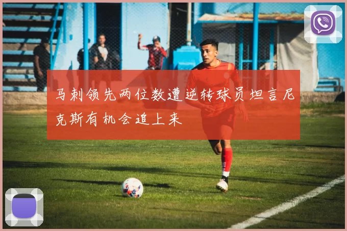 马刺领先两位数遭逆转球员坦言尼克斯有机会追上来