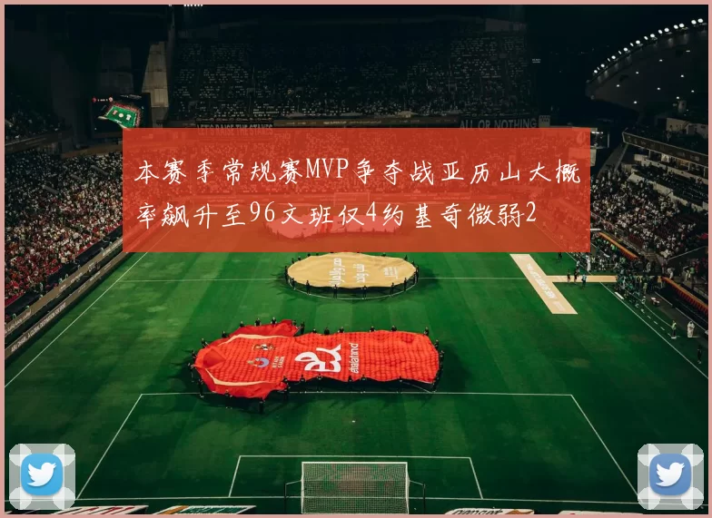 本赛季常规赛MVP争夺战亚历山大概率飙升至96文班仅4约基奇微弱2
