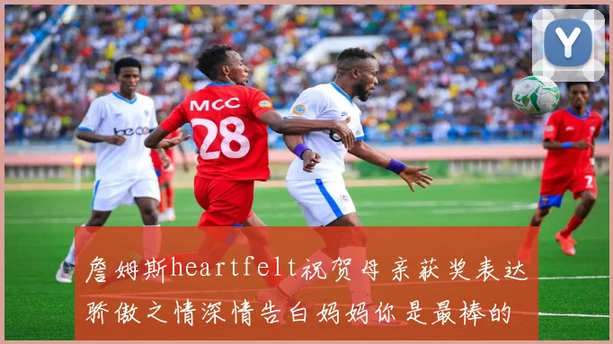 詹姆斯heartfelt祝贺母亲获奖表达骄傲之情深情告白妈妈你是最棒的我爱你