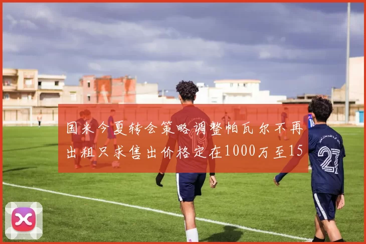 国米今夏转会策略调整帕瓦尔不再出租只求售出价格定在1000万至1500万欧