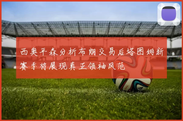 西奥平森分析布朗交易后塔图姆新赛季将展现真正领袖风范
