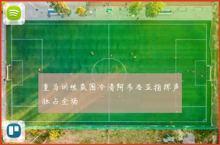 皇马训练氛围冷清阿韦洛亚指挥声独占全场
