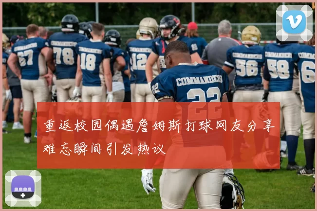 重返校园偶遇詹姆斯打球网友分享难忘瞬间引发热议
