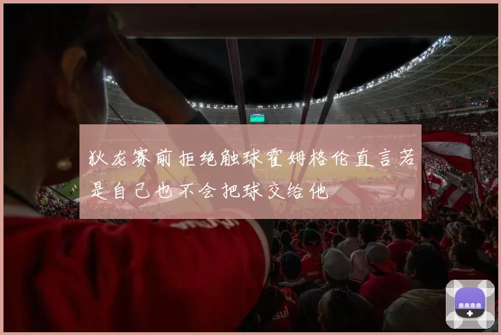 狄龙赛前拒绝触球霍姆格伦直言若是自己也不会把球交给他