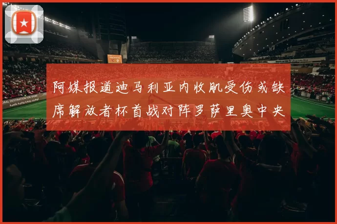 阿媒报道迪马利亚内收肌受伤或缺席解放者杯首战对阵罗萨里奥中央