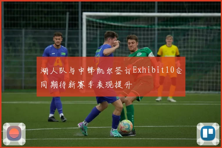 湖人队与中锋凯尔签订Exhibit10合同期待新赛季表现提升