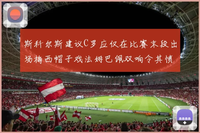 斯科尔斯建议C罗应仅在比赛末段出场梅西帽子戏法姆巴佩双响令其愤怒