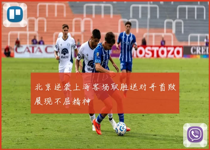 北京逆袭上海客场取胜送对手首败展现不屈精神