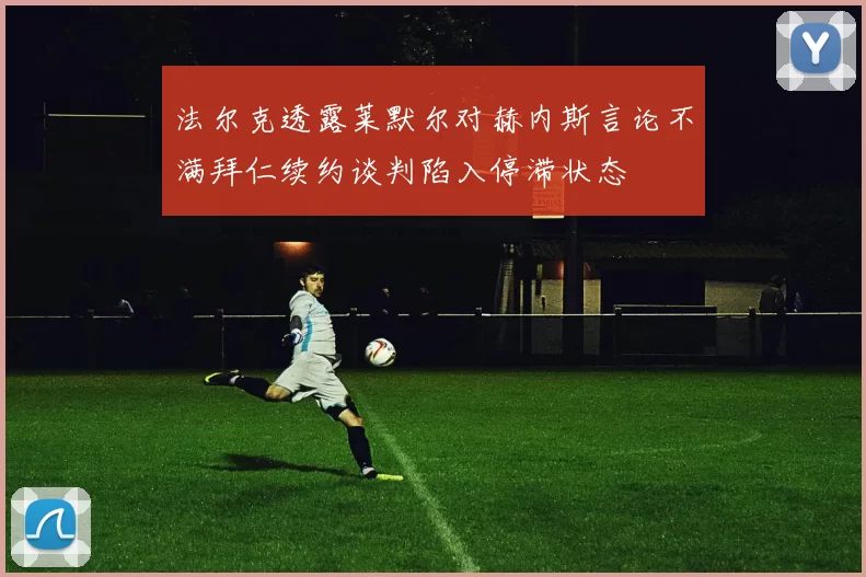 法尔克透露莱默尔对赫内斯言论不满拜仁续约谈判陷入停滞状态