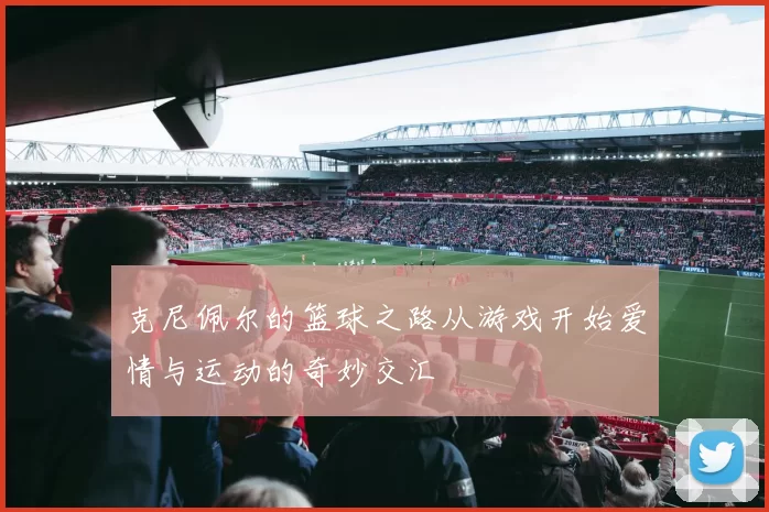 克尼佩尔的篮球之路从游戏开始爱情与运动的奇妙交汇
