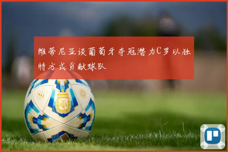 维蒂尼亚谈葡萄牙夺冠潜力C罗以独特方式贡献球队