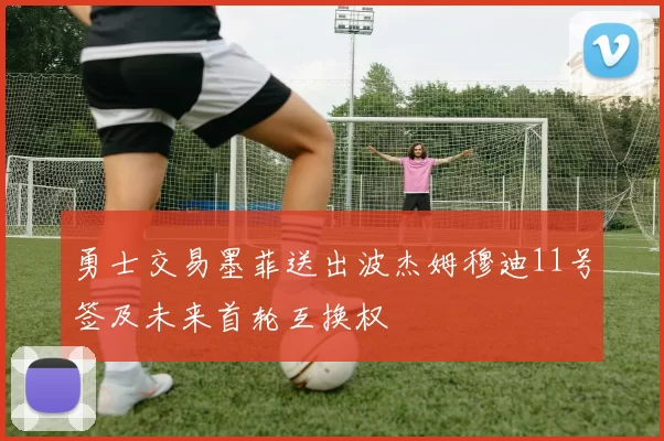 勇士交易墨菲送出波杰姆穆迪11号签及未来首轮互换权