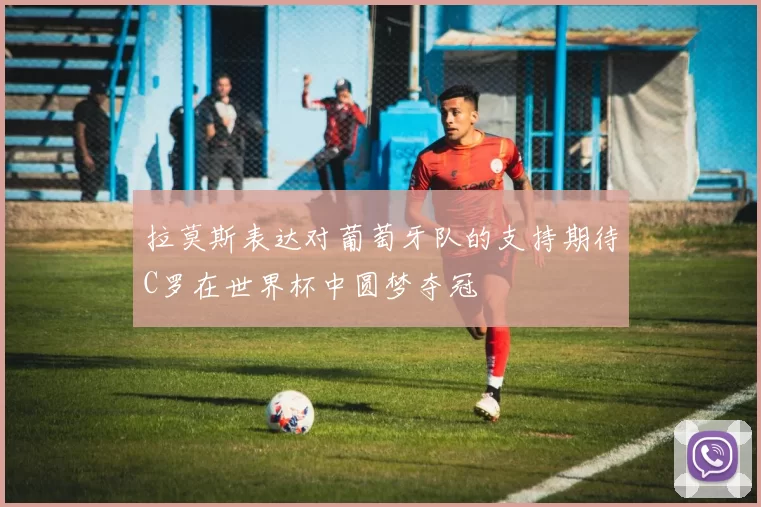 拉莫斯表达对葡萄牙队的支持期待C罗在世界杯中圆梦夺冠