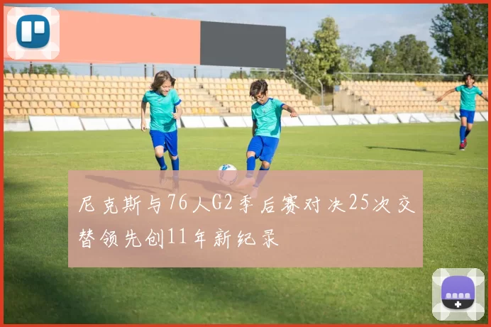 尼克斯与76人G2季后赛对决25次交替领先创11年新纪录