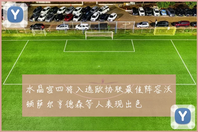 水晶宫四将入选欧协联最佳阵容沃顿萨尔亨德森等人表现出色