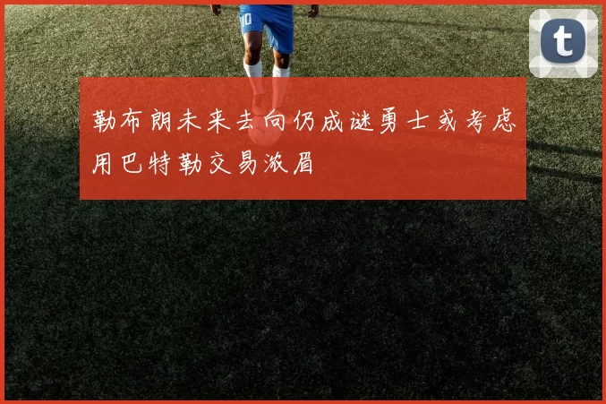 勒布朗未来去向仍成谜勇士或考虑用巴特勒交易浓眉