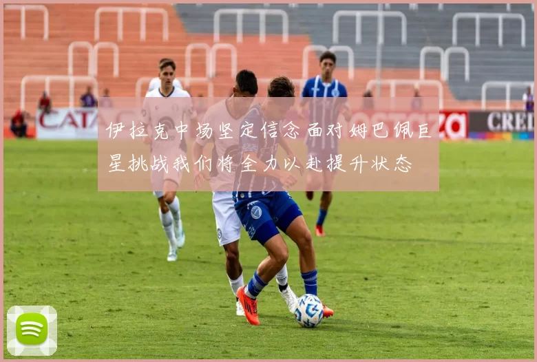 伊拉克中场坚定信念面对姆巴佩巨星挑战我们将全力以赴提升状态