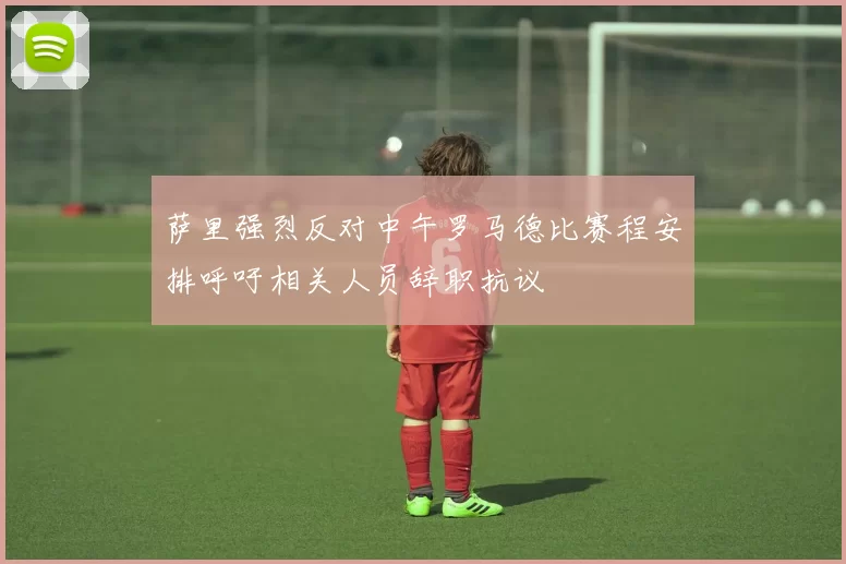 萨里强烈反对中午罗马德比赛程安排呼吁相关人员辞职抗议
